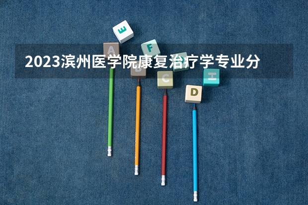 2023滨州医学院康复治疗学专业分数线是多少(2024分数线预测)