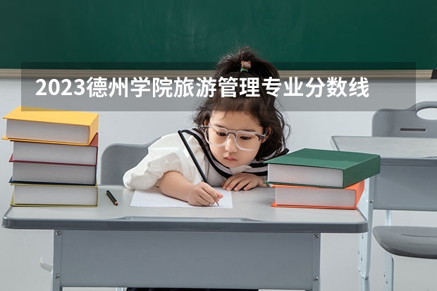 2023德州学院旅游管理专业分数线是多少(2024分数线预测)
