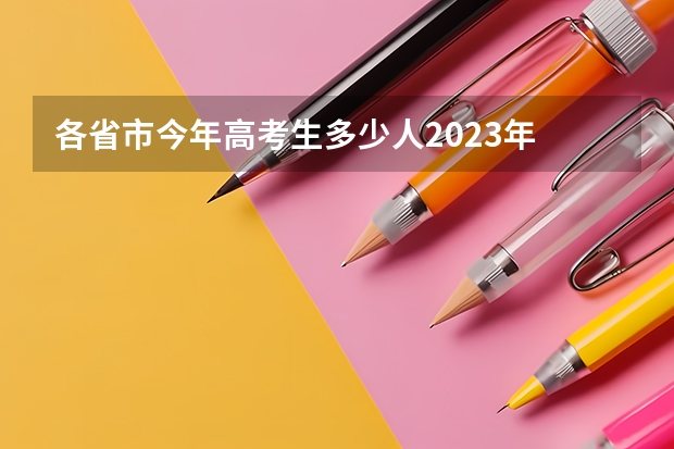 各省市今年高考生多少人2023年 2023年参加高考的人数有多少