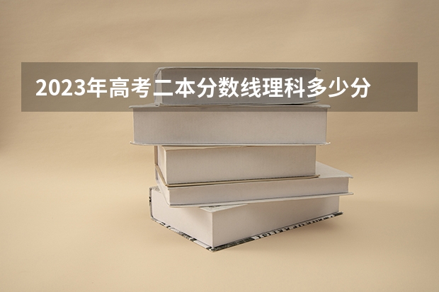 2023年高考二本分数线理科多少分