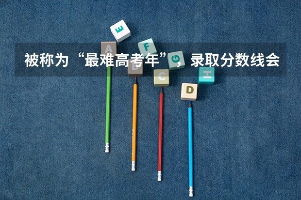被称为“最难高考年”，录取分数线会升还是会降呢？