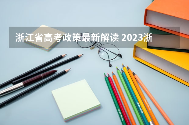 浙江省高考政策最新解读 2023浙江高考政策变化