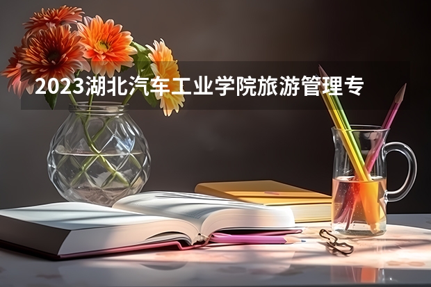2023湖北汽车工业学院旅游管理专业分数线是多少(2024分数线预测)