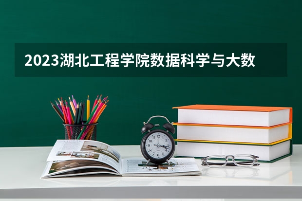 2023湖北工程学院数据科学与大数据技术专业分数线是多少(2024分数线预测)