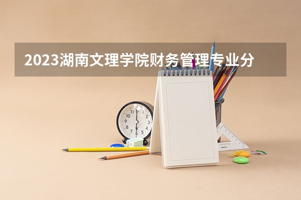 2023湖南文理学院财务管理专业分数线是多少(2024分数线预测)