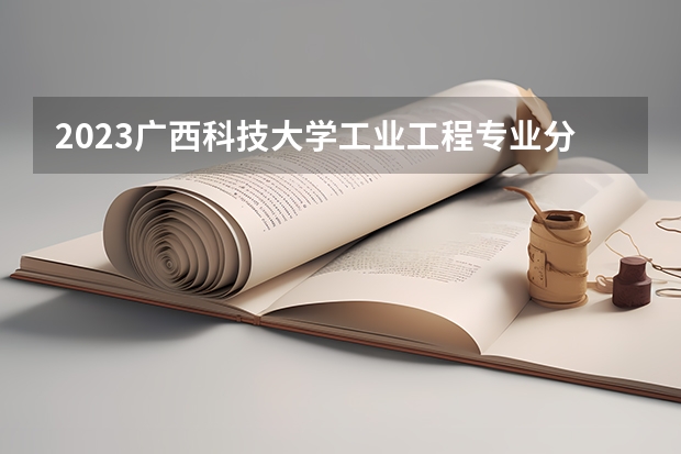 2023广西科技大学工业工程专业分数线是多少(2024分数线预测)
