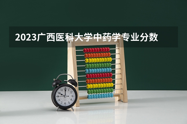 2023广西医科大学中药学专业分数线是多少(2024分数线预测)
