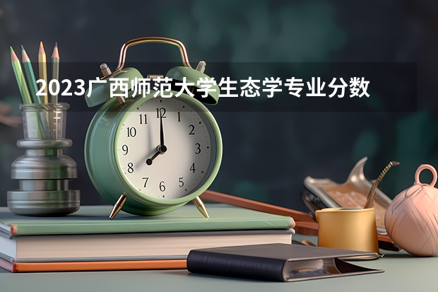 2023广西师范大学生态学专业分数线是多少(2024分数线预测)