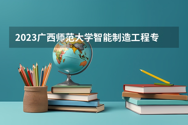 2023广西师范大学智能制造工程专业分数线是多少(2024分数线预测)