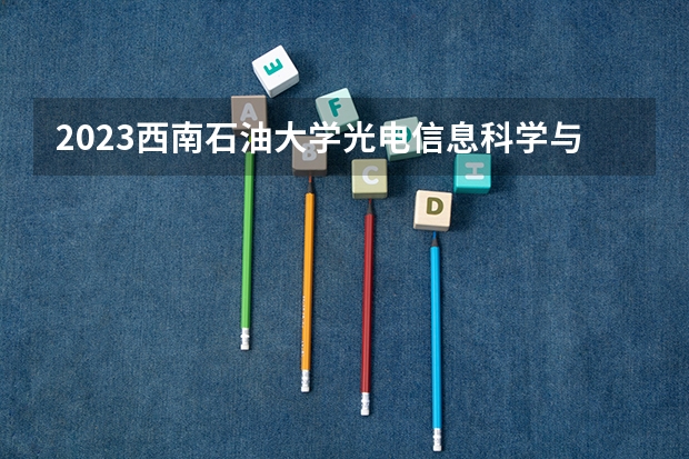 2023西南石油大学光电信息科学与工程专业分数线是多少(2024分数线预测)