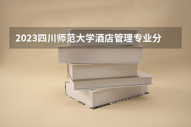 2023四川师范大学酒店管理专业分数线是多少(2024分数线预测)