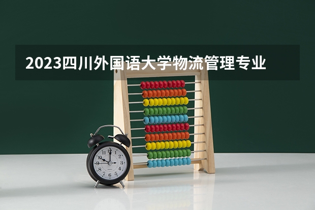 2023四川外国语大学物流管理专业分数线是多少(2024分数线预测)
