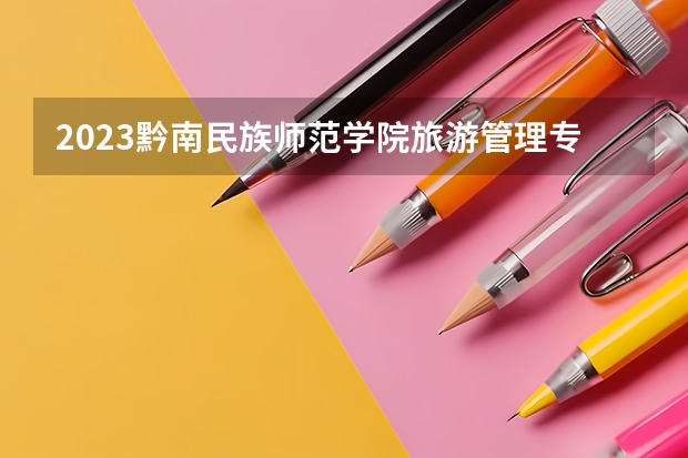 2023黔南民族师范学院旅游管理专业分数线是多少(2024分数线预测)