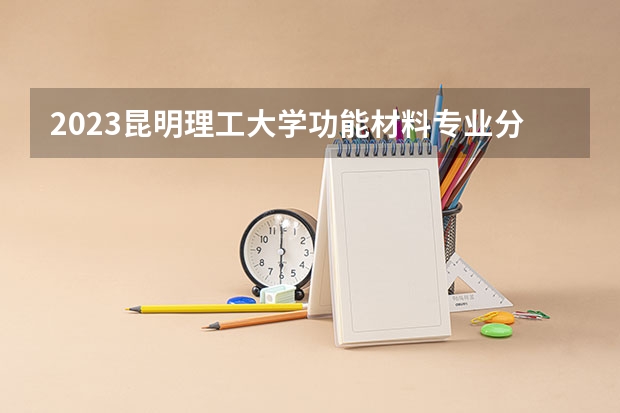 2023昆明理工大学功能材料专业分数线是多少(2024分数线预测)