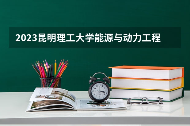 2023昆明理工大学能源与动力工程专业分数线是多少(2024分数线预测)