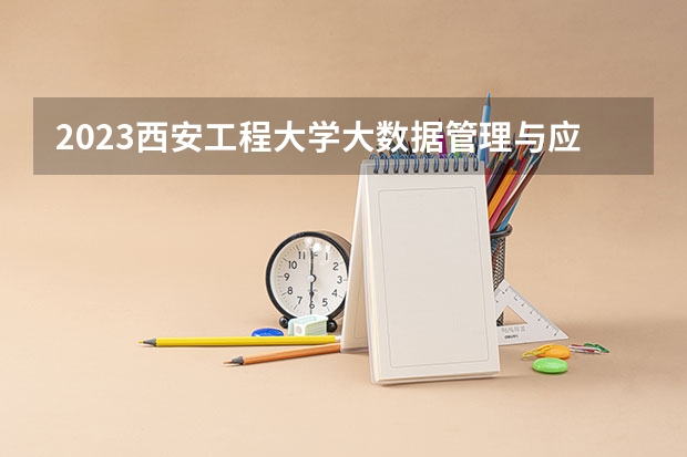 2023西安工程大学大数据管理与应用专业分数线是多少(2024分数线预测)