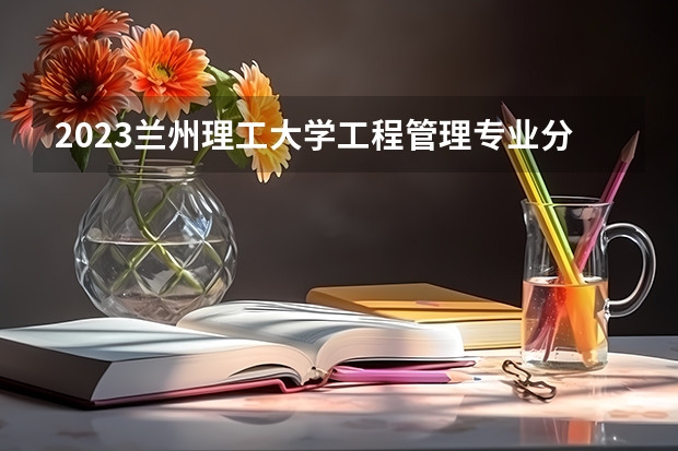 2023兰州理工大学工程管理专业分数线是多少(2024分数线预测)