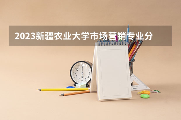 2023新疆农业大学市场营销专业分数线是多少(2024分数线预测)