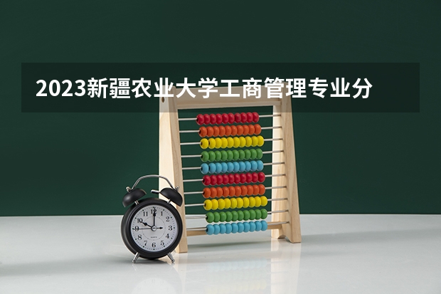2023新疆农业大学工商管理专业分数线是多少(2024分数线预测)