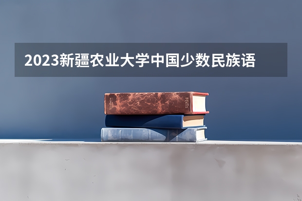 2023新疆农业大学中国少数民族语言文学专业分数线是多少(2024分数线预测)