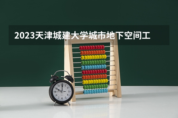 2023天津城建大学城市地下空间工程专业分数线是多少(2024分数线预测)