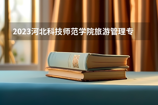 2023河北科技师范学院旅游管理专业分数线是多少(2024分数线预测)