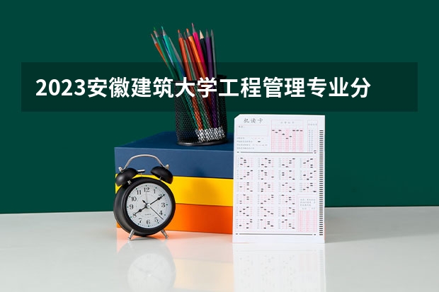 2023安徽建筑大学工程管理专业分数线是多少(2024分数线预测)