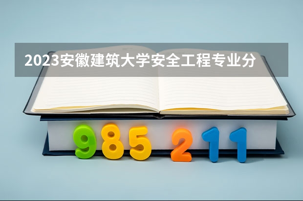 2023安徽建筑大学安全工程专业分数线是多少(2024分数线预测)