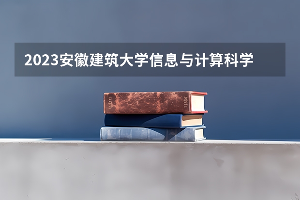 2023安徽建筑大学信息与计算科学专业分数线是多少(2024分数线预测)