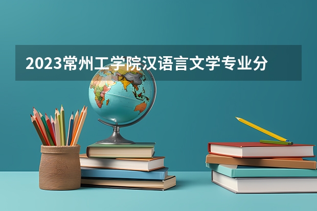 2023常州工学院汉语言文学专业分数线是多少(2024分数线预测)