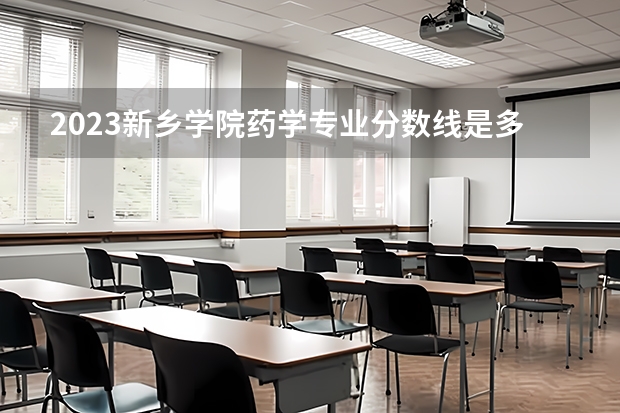 2023新乡学院药学专业分数线是多少(2024分数线预测)