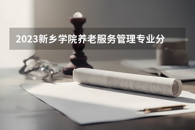 2023新乡学院养老服务管理专业分数线是多少(2024分数线预测)