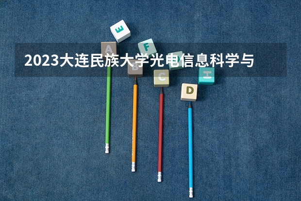 2023大连民族大学光电信息科学与工程专业分数线是多少(2024分数线预测)