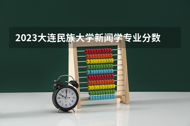 2023大连民族大学新闻学专业分数线是多少(2024分数线预测)