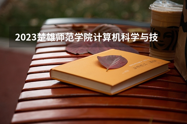2023楚雄师范学院计算机科学与技术专业分数线是多少(2024分数线预测)