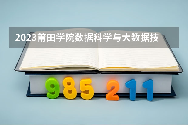 2023莆田学院数据科学与大数据技术专业分数线是多少(2024分数线预测)