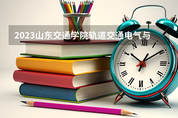 2023山东交通学院轨道交通电气与控制专业分数线是多少(2024分数线预测)