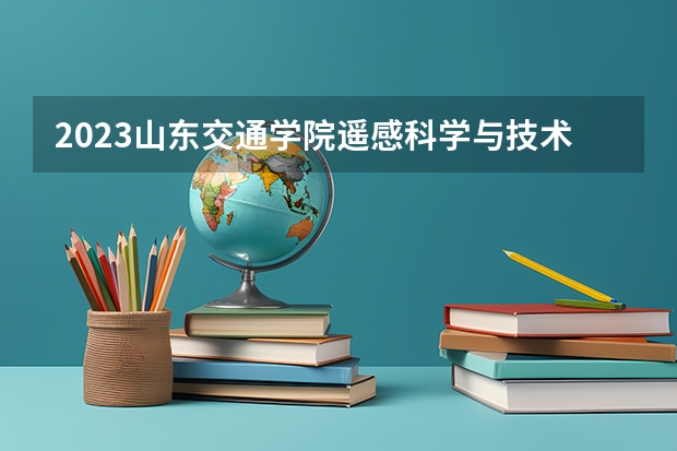 2023山东交通学院遥感科学与技术专业分数线是多少(2024分数线预测)