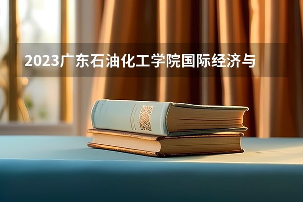 2023广东石油化工学院国际经济与贸易专业分数线是多少(2024分数线预测)