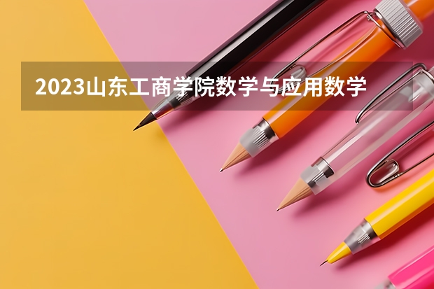 2023山东工商学院数学与应用数学专业分数线是多少(2024分数线预测)