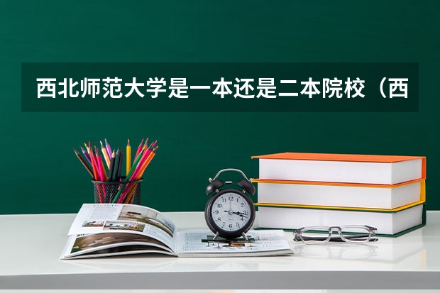 西北师范大学是一本还是二本院校（西北师范大学是一本还是二本院校）