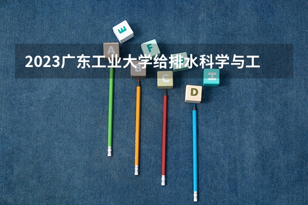 2023广东工业大学给排水科学与工程专业分数线是多少(2024分数线预测)