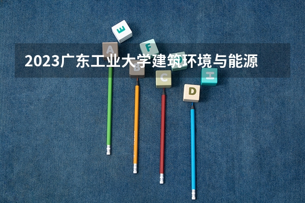 2023广东工业大学建筑环境与能源应用工程专业分数线是多少(2024分数线预测)