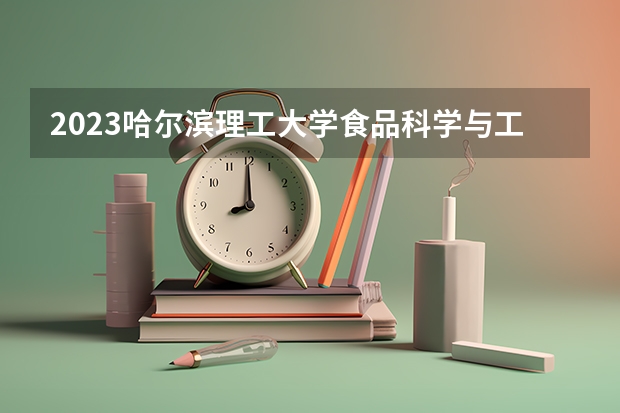 2023哈尔滨理工大学食品科学与工程专业分数线是多少(2024分数线预测)