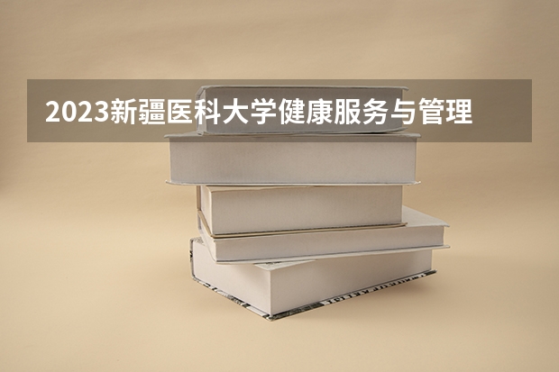 2023新疆医科大学健康服务与管理专业分数线是多少(2024分数线预测)