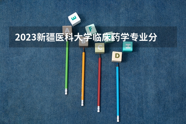 2023新疆医科大学临床药学专业分数线是多少(2024分数线预测)