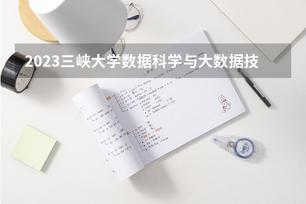 2023三峡大学数据科学与大数据技术专业分数线是多少(2024分数线预测)