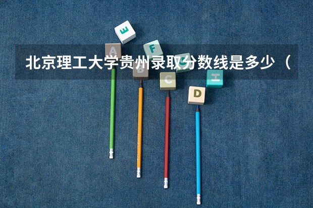 北京理工大学贵州录取分数线是多少（近三年招生人数汇总）