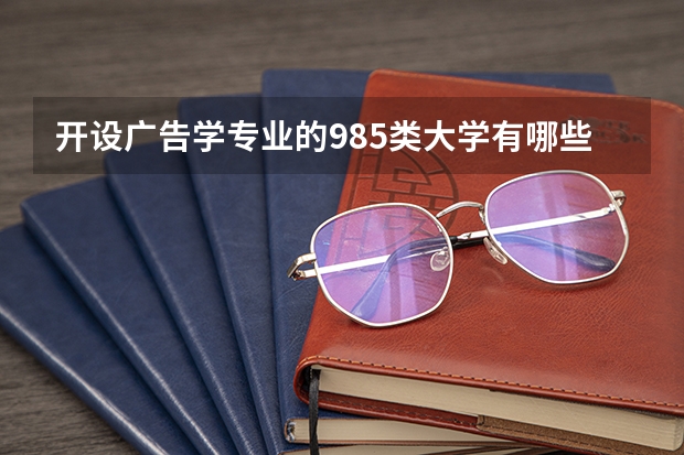 开设广告学专业的985类大学有哪些