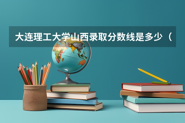 大连理工大学山西录取分数线是多少（近三年招生人数汇总）